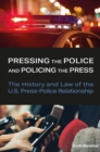 Pressing the Police and Policing the Press : The History and Law of the U.S. Press-Police Relationship - Book
