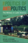 The Politics of Antipolitics : The Military in Latin America - Book