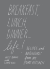 Breakfast, Lunch, Dinner... Life : Recipes and Adventures from My Home Kitchen - Book