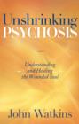 Unshrinking Psychosis : Understanding and Healing the Wounded Soul - Book