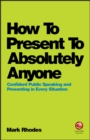 How To Present To Absolutely Anyone : Confident Public Speaking and Presenting in Every Situation - Book