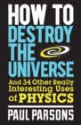 How to Destroy the Universe : And 34 other really interesting uses of physics - eBook