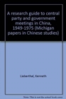 A Research Guide to Central Party and Government Meetings in China 1949-1975 - Book