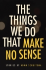 The Things We Do That Make No Sense : Stories - Book