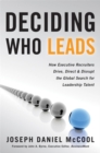 Deciding Who Leads : How Executive Recruiters Drive, Direct, and Disrupt the Global Search for Leadership Talent - Book