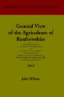 General View of the Agriculture of Renfrewshire : With Observations on the Means of Its Improvement; and an Account of Its Commerce and Manufactures, Drawn Up for the Consideration of the Board of Agr - Book