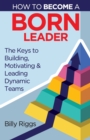 How to Become a Born Leader : Keys to Building, Motivating, and Leading Dynamic Teams - Book