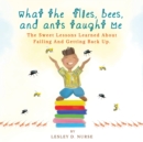 What The Flies, Bees, And Ants Taught Me : The Sweet Lessons Learned About Failing And Getting Back Up. - Book
