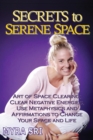 Secrets to Serene Space : The Art of Space Clearing; Clear Negative Energies, Use Metaphysics and Affirmations to Change Your Space and Life. - Book