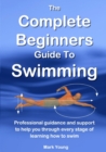 The Complete Beginners Guide to Swimming : Professional Guidance and Support to Help You Through Every Stage of Learning How to Swim - Book