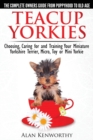 Teacup Yorkies - the Complete Owners Guide : Choosing, Caring for and Training Your Miniature Yorkshire Terrier, Micro, Toy or Mini Yorkie - Book