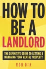 How to be a Landlord : The Definitive Guide to Letting and Managing Your Rental Property - Book