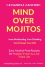 Mind Over Mojitos : How Moderating Your Drinking Can Change Your Life: Easy Alcohol-Free Recipes for Happier Hours & a Joy Filled Life - Book