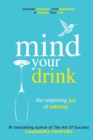 Mind Your Drink : The Surprising Joy of Sobriety: Control Alcohol, Discover Freedom, Find Happiness and Change Your Life - Book