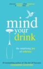 Mind Your Drink : The Surprising Joy of Sobriety: Control Alcohol, Discover Freedom, Find Happiness and Change Your Life - Book