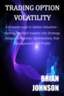 Trading Option Volatility : A Breakthrough in Option Valuation, Yielding Practical Insights into Strategy Design, Simulation, Optimization, Risk Management, and Profits - Book