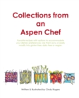 Collections from an Aspen Chef : : Favorite Recipes with Options to Accommodate Your Dietary Preferences. Use Them as Is, or Easily Modify Into Gluten Free, Dairy Free or Vegan. - Book