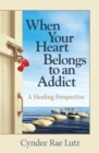 When Your Heart Belongs to an Addict : A Healing Perspective - Book