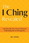 The I Ching Revealed : Tap Into the Five Secret Patterns Underlying the 64 Hexagrams - Book