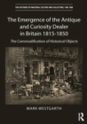 The Emergence of the Antique and Curiosity Dealer in Britain 1815-1850 : The Commodification of Historical Objects - eBook
