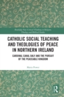 Catholic Social Teaching and Theologies of Peace in Northern Ireland : Cardinal Cahal Daly and the Pursuit of the Peaceable Kingdom - eBook