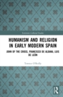 Humanism and Religion in Early Modern Spain : John of the Cross, Francisco de Aldana, Luis de Leon - eBook