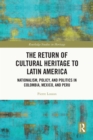 The Return of Cultural Heritage to Latin America : Nationalism, Policy, and Politics in Colombia, Mexico, and Peru - eBook