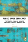Public Space Democracy : Performative, Visual and Normative Dimensions of Politics in a Global Age - eBook