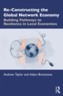 Re-Constructing the Global Network Economy : Building Pathways to Resilience in Local Economies - eBook