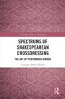 Spectrums of Shakespearean Crossdressing : The Art of Performing Women - eBook