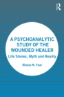 A Psychoanalytic Study of the Wounded Healer : Life Stories, Myth and Reality - eBook