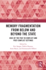 Memory Fragmentation from Below and Beyond the State : Uses of the Past in Conflict and Post-conflict Settings - eBook