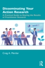 Disseminating Your Action Research : A Practical Guide to Sharing the Results of Practitioner Research - eBook