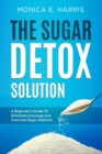 Sugar Detox Solution: A Beginner's Guide to Eliminate Cravings and Overcome Sugar Addiction - eBook