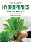 The Easiest Hydroponics Guide for Beginners : How To Build A Perfect Hydroponic System - Book