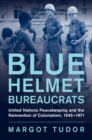Blue Helmet Bureaucrats : United Nations Peacekeeping and the Reinvention of Colonialism, 1945-1971 - eBook
