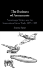 The Business of Armaments : Armstrongs, Vickers and the International Arms Trade, 1855-1955 - Book