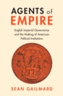 Agents of Empire : English Imperial Governance and the Making of American Political Institutions - Book