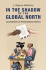 In the Shadow of the Global North : Journalism in Postcolonial Africa - Book