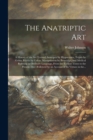 The Anatriptic Art : a History of the Art Termed Anatripsis by Hippocrates, Tripsis by Galen, Frictio by Celsus, Manipulation by Beveridge, and Medical Rubbing in Ordinary Language, From the Earliest - Book