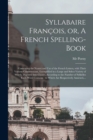 Syllabaire Francois, or, A French Spelling-book : Containing the Names and Use of the French Letters, With Their Various Combinations, Exemplified in a Large and Select Variety of Words, Digested Into - Book