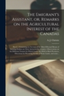 The Emigrant's Assistant, or, Remarks on the Agricultural Interest of the Canadas [microform] : Part I.: Containing an Account of the Most Effectual Means of Assisting Settlers on Their Arrival in the - Book