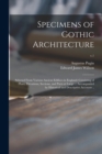 Specimens of Gothic Architecture; Selected From Various Ancient Edifices in England : Consisting of Plans, Elevations, Sections, and Parts at Large ... Accompanied by Historical and Descriptive Accoun - Book