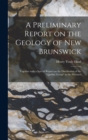A Preliminary Report on the Geology of New Brunswick [microform] : Together With a Special Report on the Distribution of the "Quebec Group" in the Province - Book