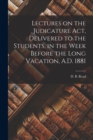 Lectures on the Judicature Act, Delivered to the Students, in the Week Before the Long Vacation, A.D. 1881 [microform] - Book