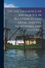 On the Influence of Anchor Ice in Relation to Fish Offal and the Newfoundland Fisheries [microform] - Book