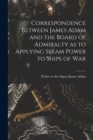 Correspondence Between James Adam and the Board of Admiralty as to Applying Steam Power to Ships of War - Book