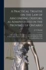 A Practical Treatise on the Law of Absconding Debtors, as Administered in the Province of Ontario [microform] : With a Large Number of Forms of Proceedings That Will Be Found Useful and Convenient in - Book