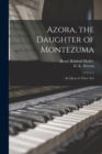 Azora, the Daughter of Montezuma : an Opera in Three Acts - Book