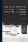 The Dyer's Assistant in the Art of Dying Wool and Woollen Goods : Extracted From the Philosophical and Chymical Works of ... Ferguson, Dufay, Hellot, Geoffery, Colbert; and That Reputable French Dyer, - Book
